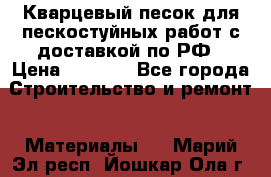 Кварцевый песок для пескостуйных работ с доставкой по РФ › Цена ­ 1 800 - Все города Строительство и ремонт » Материалы   . Марий Эл респ.,Йошкар-Ола г.